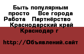 Быть популярным просто! - Все города Работа » Партнёрство   . Краснодарский край,Краснодар г.